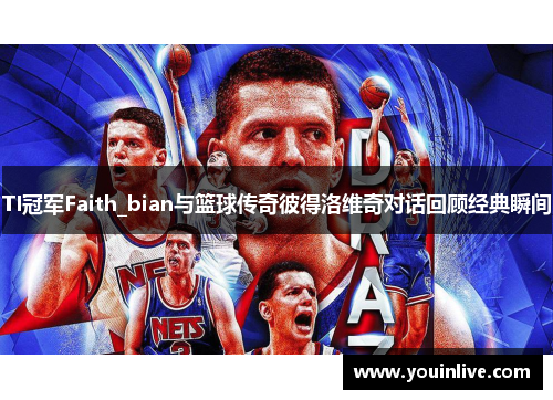 TI冠军Faith_bian与篮球传奇彼得洛维奇对话回顾经典瞬间