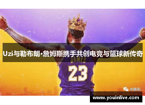 Uzi与勒布朗·詹姆斯携手共创电竞与篮球新传奇